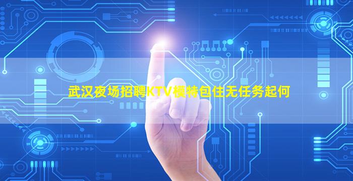 武汉夜场招聘KTV模特包住无任务起何